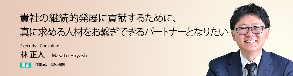 貴社の継続的発展に貢献するために、真に求める人材をお繋ぎできるパートナーとなりたい