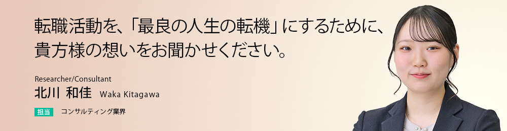 転職活動を、「最良の人生の転機」にするために、貴方様の想いをお聞かせください。