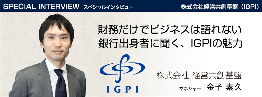 スペシャルインタビュー 財務だけでビジネスは語れない。銀行出身者に聞く、IGPIの魅力