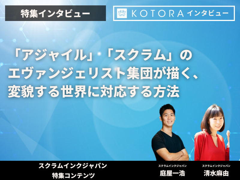【Scrum Inc.Japan　特集インタビュー】 「アジャイル」「スクラム」のエバンジェリスト集団が描く、変貌する世界に対応する方法