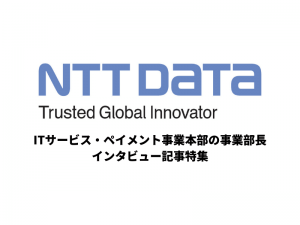 【NTTデータ】ITサービス・ペイメント事業本部の事業部長インタビュー記事