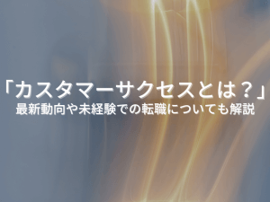 カスタマーサクセスとは？最新動向や未経験での転職についても解説