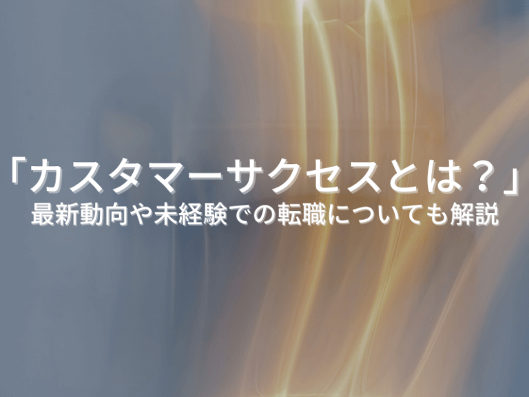 カスタマーサクセスとは？最新動向や未経験での転職についても解説