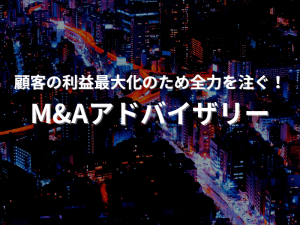 顧客の利益最大化のため全力を注ぐ！M&Aアドバイザリー