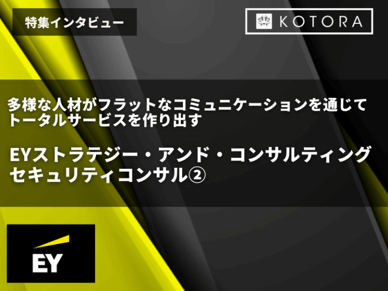 【EYストラテジー・アンド・コンサルティング株式会社 セキュリティコンサル②】多様な人材がフラットなコミュニケーションを通じてトータルサービスを作り出す
