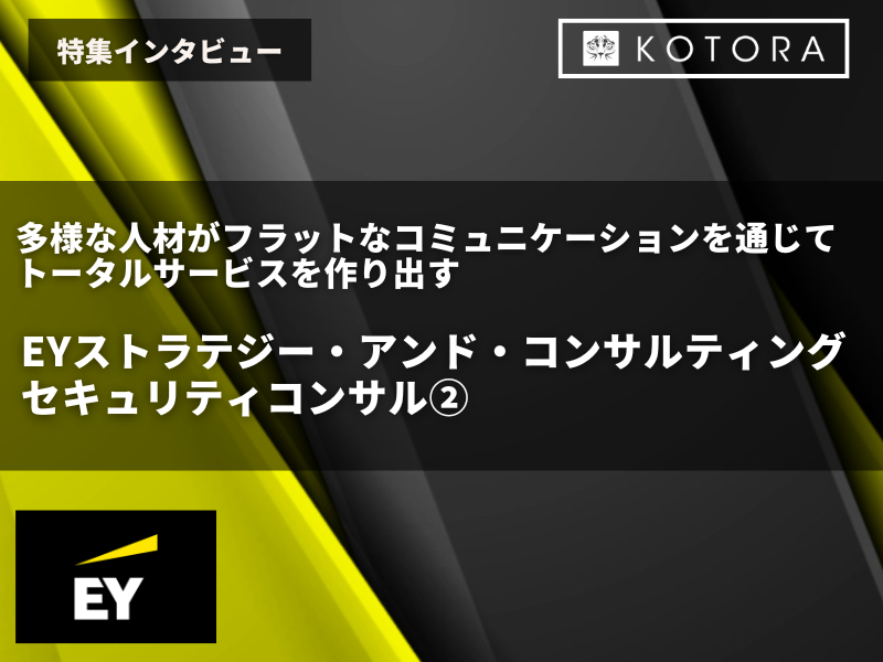 【EYストラテジー・アンド・コンサルティング株式会社 セキュリティコンサル②】多様な人材がフラットなコミュニケーションを通じてトータルサービスを作り出す