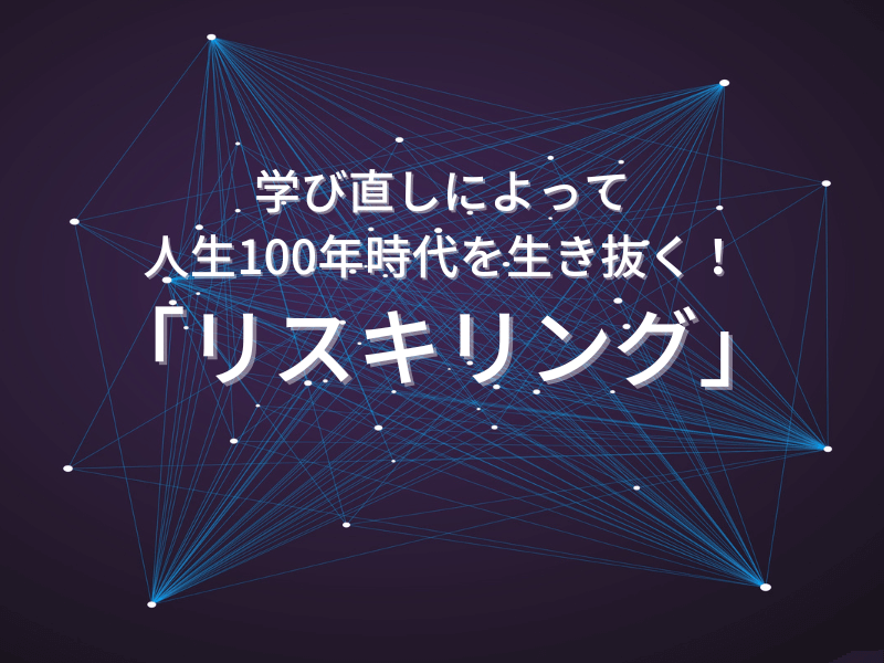 10 - 学び直しによって、人生100年時代を生き抜く！「リスキリング」　