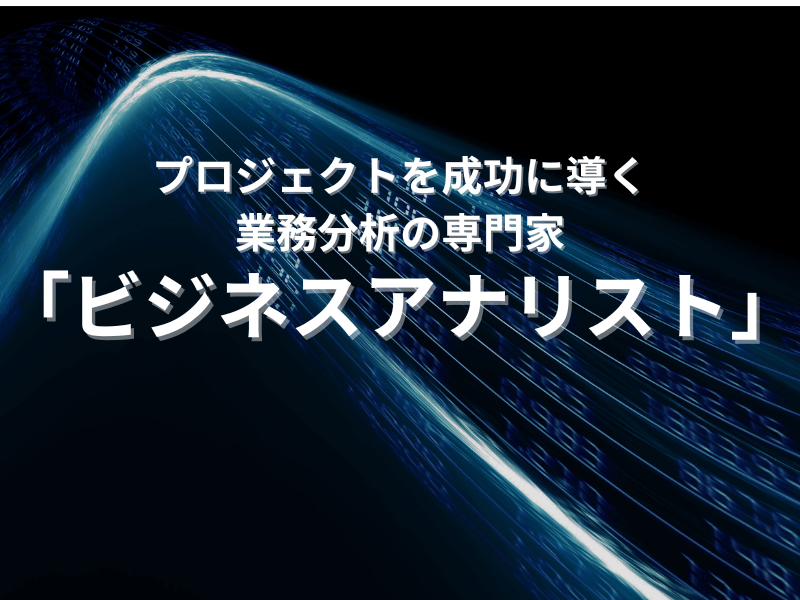 7 - プロジェクトを成功に導く、業務分析の専門家「ビジネスアナリスト」