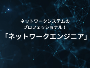 ネットワークシステムのプロフェッショナル！「ネットワークエンジニア」