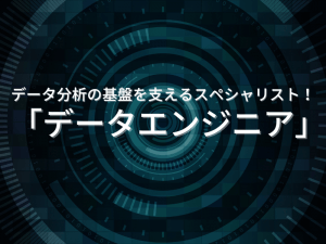 データ分析の基盤を支えるスペシャリスト！「データエンジニア」
