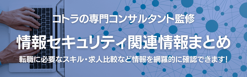 TOPバナー - 【コトラの専門コンサルタント監修】情報セキュリティ関連情報まとめ～転職に必要なスキル・求人比較など情報を網羅的に確認できます！～