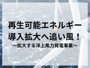 再生可能エネルギー導入拡大へ追い風！〜拡大する洋上風力発電事業〜のアイキャッチ画像