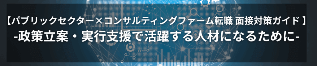 【パブリックセクター×コンサルティングファーム転職 面接対策ガイド 】ー政策立案・実行支援で活躍する人材になるためにー★面接質問集の特典あり TOP画像 5 1024x213 - 【パブリックセクター×コンサルティングファーム転職 面接対策ガイド 】ー政策立案・実行支援で活躍する人材になるためにー★面接質問集の特典あり