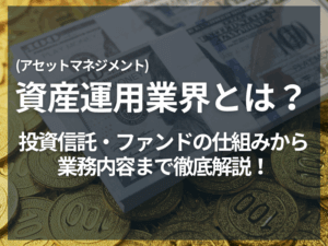 資産運用（アセットマネジメント）業界とは？投資信託・ファンドの仕組みから業務内容まで徹底解説！