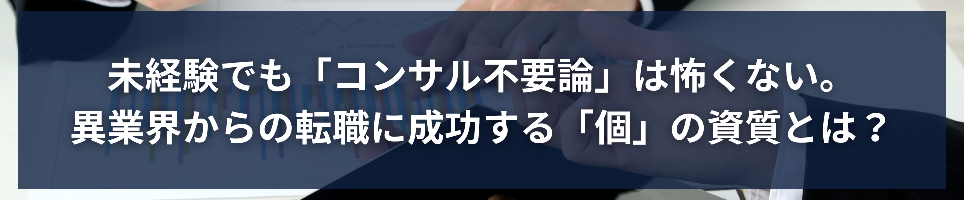 TOP_未経験でも「コンサル不要論」は怖くない。異業界からの転職に成功する「個」の資質とは？