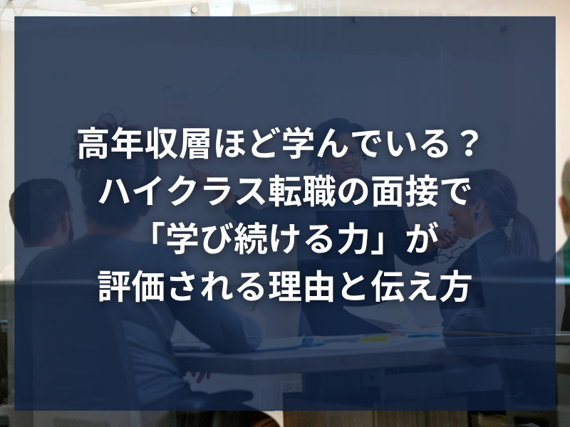 高年収層ほど学んでいる? ハイクラス転職の面接で「学び続ける力」が評価される理由と伝え方