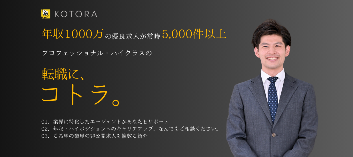 年収1000万以上の優良求人が常時5,000件以上。プロフェッショナル・ハイクラスの転職に、コトラ。01.各業界・各企業のレジュメ添削・面接対策 可能 02.年収最大150％UPの実績 03.業界出身の専属コンサルタントが情報提供